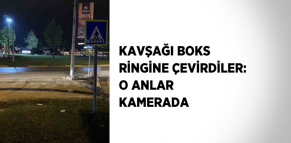 KAVŞAĞI BOKS RİNGİNE ÇEVİRDİLER: O ANLAR KAMERADA