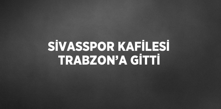 SİVASSPOR KAFİLESİ TRABZON’A GİTTİ