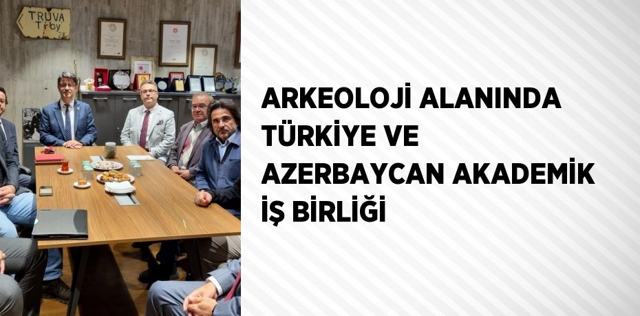 ARKEOLOJİ ALANINDA TÜRKİYE VE AZERBAYCAN AKADEMİK İŞ BİRLİĞİ