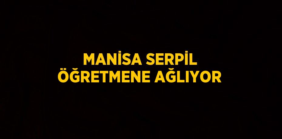 MANİSA SERPİL ÖĞRETMENE AĞLIYOR