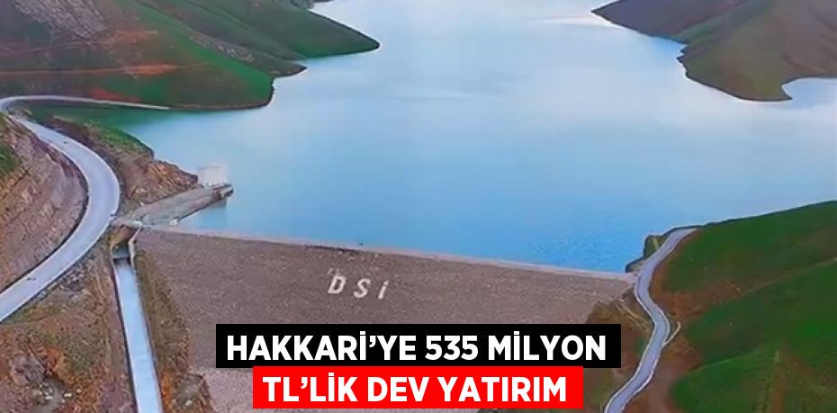 HAKKARİ’YE 535 MİLYON TL’LİK DEV YATIRIM