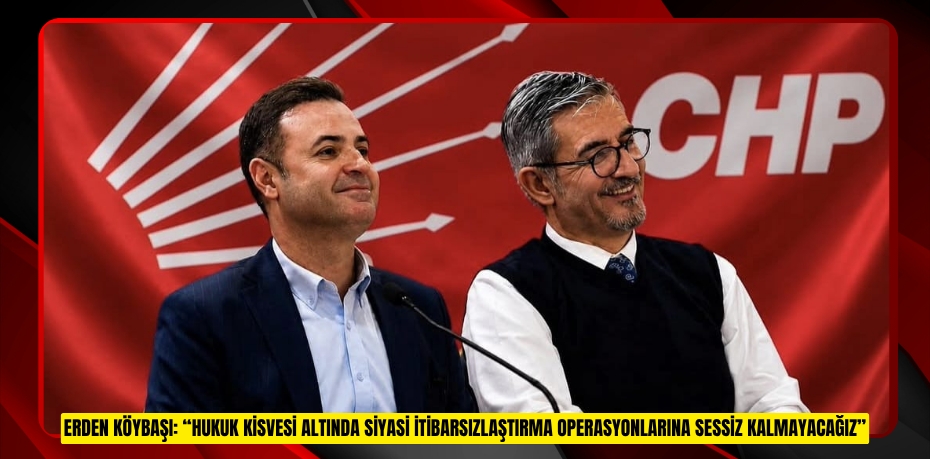 ERDEN KÖYBAŞI: “HUKUK KİSVESİ ALTINDA SİYASİ İTİBARSIZLAŞTIRMA OPERASYONLARINA SESSİZ KALMAYACAĞIZ”
