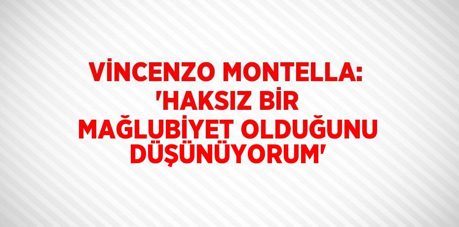 VİNCENZO MONTELLA: 'HAKSIZ BİR MAĞLUBİYET OLDUĞUNU DÜŞÜNÜYORUM'