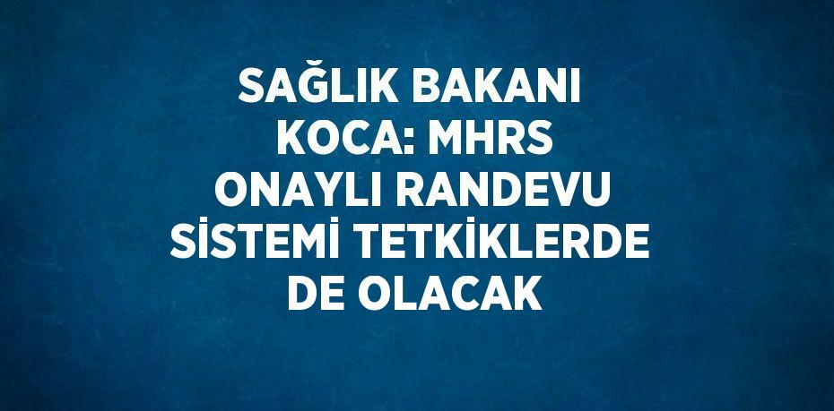 SAĞLIK BAKANI KOCA: MHRS ONAYLI RANDEVU SİSTEMİ TETKİKLERDE DE OLACAK