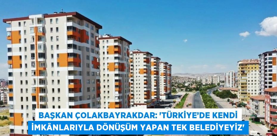 BAŞKAN ÇOLAKBAYRAKDAR: 'TÜRKİYE’DE KENDİ İMKÂNLARIYLA DÖNÜŞÜM YAPAN TEK BELEDİYEYİZ'