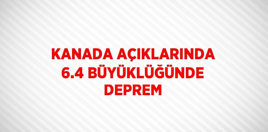 KANADA AÇIKLARINDA 6.4 BÜYÜKLÜĞÜNDE DEPREM