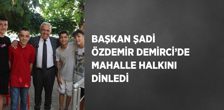 BAŞKAN ŞADİ ÖZDEMİR DEMİRCİ’DE MAHALLE HALKINI DİNLEDİ