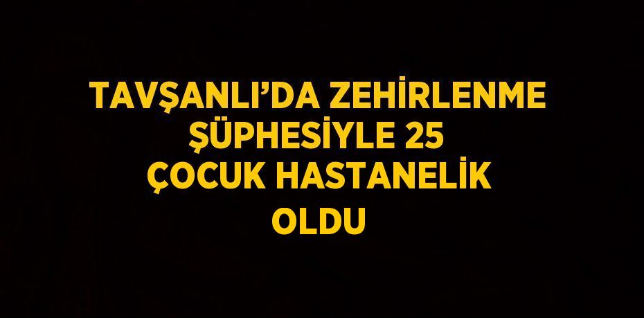 TAVŞANLI’DA ZEHİRLENME ŞÜPHESİYLE 25 ÇOCUK HASTANELİK OLDU