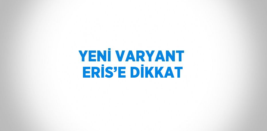 YENİ VARYANT ERİS’E DİKKAT