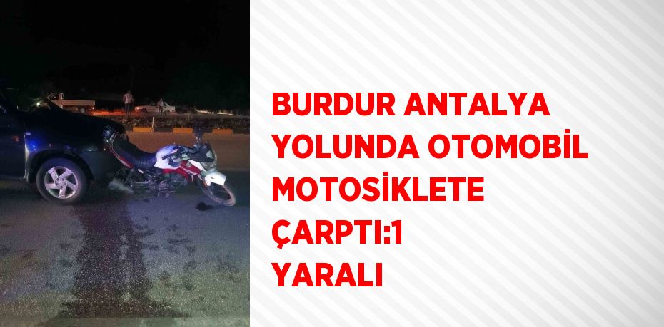 BURDUR ANTALYA YOLUNDA OTOMOBİL MOTOSİKLETE ÇARPTI:1 YARALI