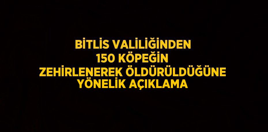 BİTLİS VALİLİĞİNDEN 150 KÖPEĞİN ZEHİRLENEREK ÖLDÜRÜLDÜĞÜNE YÖNELİK AÇIKLAMA