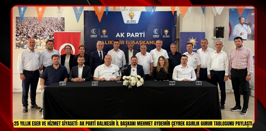 25 YILLIK ESER VE HİZMET SİYASETİ: AK PARTİ BALIKESİR İL BAŞKANI MEHMET AYDEMİR ÇEYREK ASIRLIK GURUR TABLOSUNU PAYLAŞTI