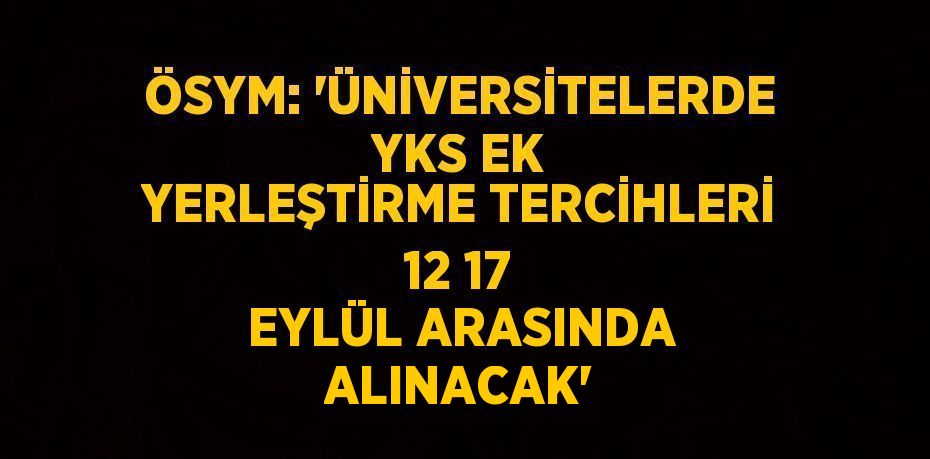 ÖSYM: 'ÜNİVERSİTELERDE YKS EK YERLEŞTİRME TERCİHLERİ 12 17 EYLÜL ARASINDA ALINACAK'