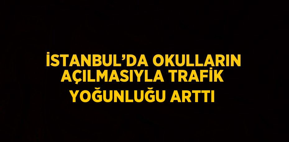 İSTANBUL’DA OKULLARIN AÇILMASIYLA TRAFİK YOĞUNLUĞU ARTTI