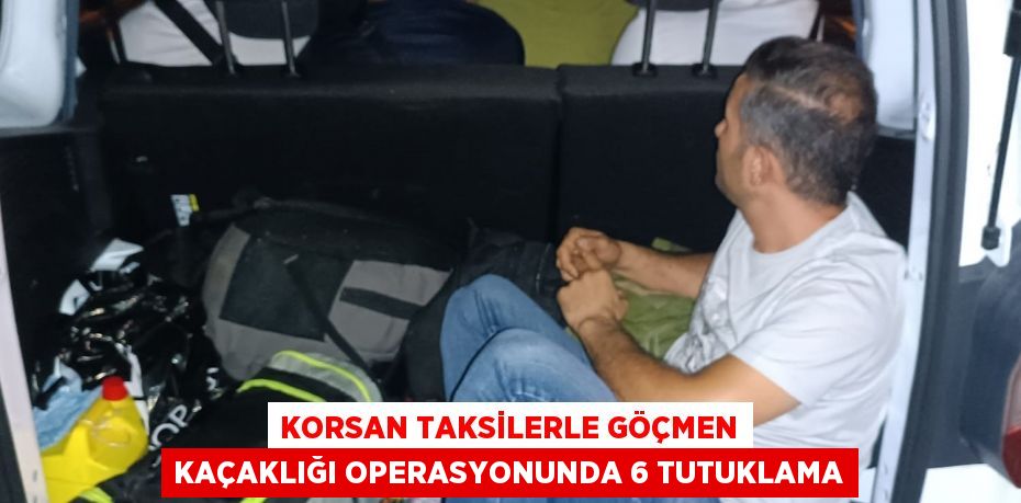Korsan taksilerle göçmen kaçaklığı operasyonunda 6 tutuklama