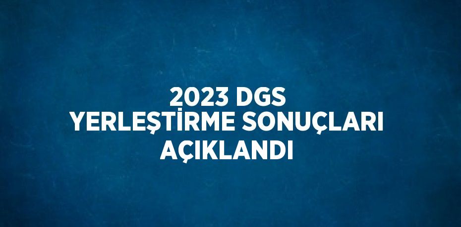 2023 DGS YERLEŞTİRME SONUÇLARI AÇIKLANDI
