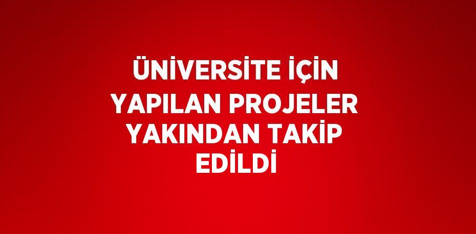 ÜNİVERSİTE İÇİN YAPILAN PROJELER YAKINDAN TAKİP EDİLDİ