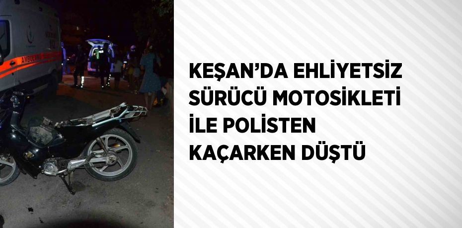 KEŞAN’DA EHLİYETSİZ SÜRÜCÜ MOTOSİKLETİ İLE POLİSTEN KAÇARKEN DÜŞTÜ
