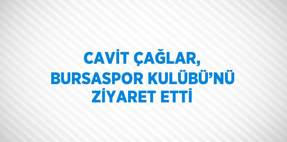 CAVİT ÇAĞLAR, BURSASPOR KULÜBÜ’NÜ ZİYARET ETTİ