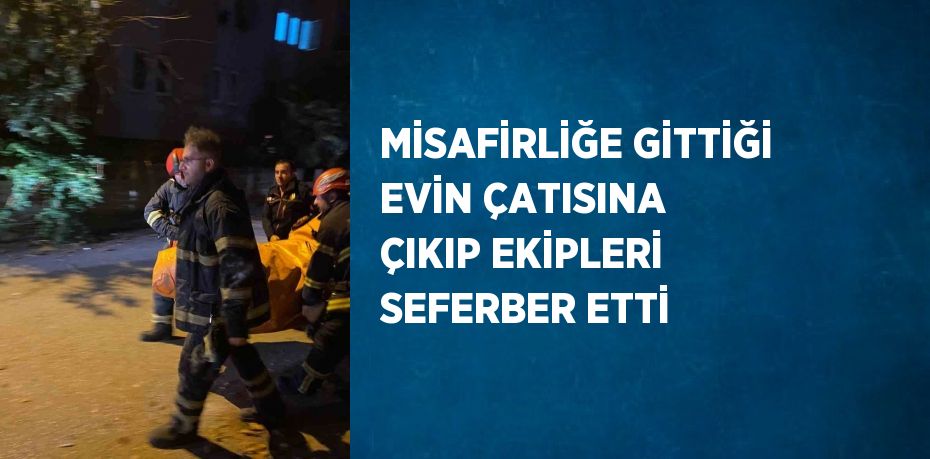MİSAFİRLİĞE GİTTİĞİ EVİN ÇATISINA ÇIKIP EKİPLERİ SEFERBER ETTİ