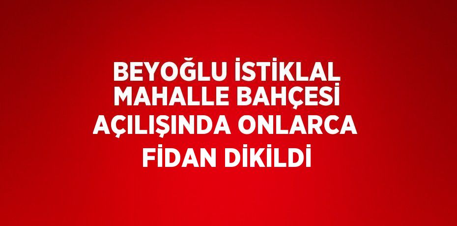 BEYOĞLU İSTİKLAL MAHALLE BAHÇESİ AÇILIŞINDA ONLARCA FİDAN DİKİLDİ