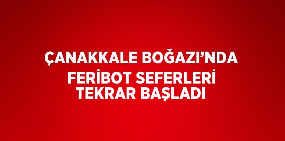 ÇANAKKALE BOĞAZI’NDA FERİBOT SEFERLERİ TEKRAR BAŞLADI