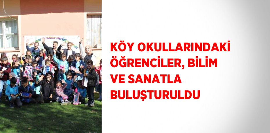 KÖY OKULLARINDAKİ ÖĞRENCİLER, BİLİM VE SANATLA BULUŞTURULDU
