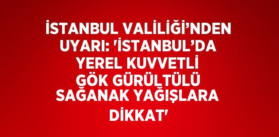İSTANBUL VALİLİĞİ’NDEN UYARI: 'İSTANBUL’DA YEREL KUVVETLİ GÖK GÜRÜLTÜLÜ SAĞANAK YAĞIŞLARA DİKKAT'