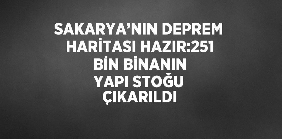 SAKARYA’NIN DEPREM HARİTASI HAZIR:251 BİN BİNANIN YAPI STOĞU ÇIKARILDI