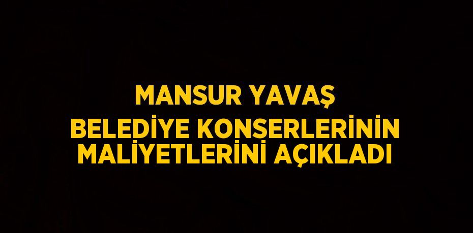 MANSUR YAVAŞ BELEDİYE KONSERLERİNİN MALİYETLERİNİ AÇIKLADI