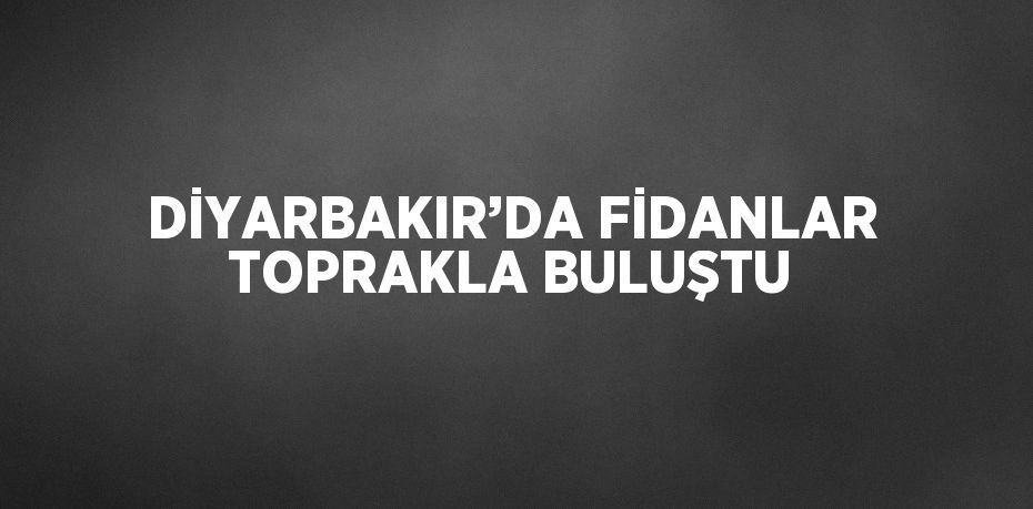 DİYARBAKIR’DA FİDANLAR TOPRAKLA BULUŞTU