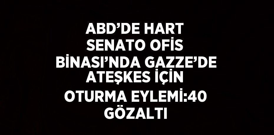 ABD’DE HART SENATO OFİS BİNASI’NDA GAZZE’DE ATEŞKES İÇİN OTURMA EYLEMİ:40 GÖZALTI