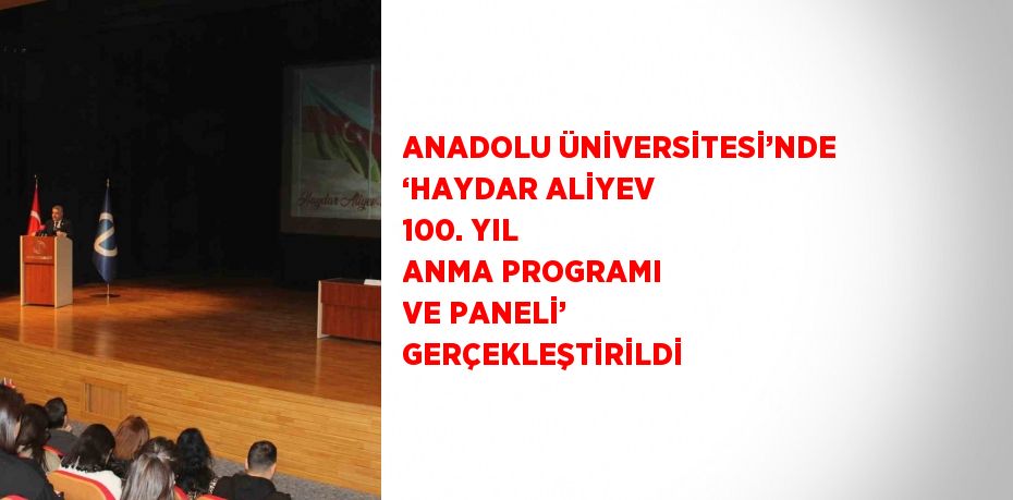 ANADOLU ÜNİVERSİTESİ’NDE ‘HAYDAR ALİYEV 100. YIL ANMA PROGRAMI VE PANELİ’ GERÇEKLEŞTİRİLDİ