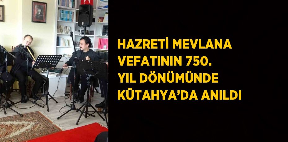 HAZRETİ MEVLANA VEFATININ 750. YIL DÖNÜMÜNDE KÜTAHYA’DA ANILDI
