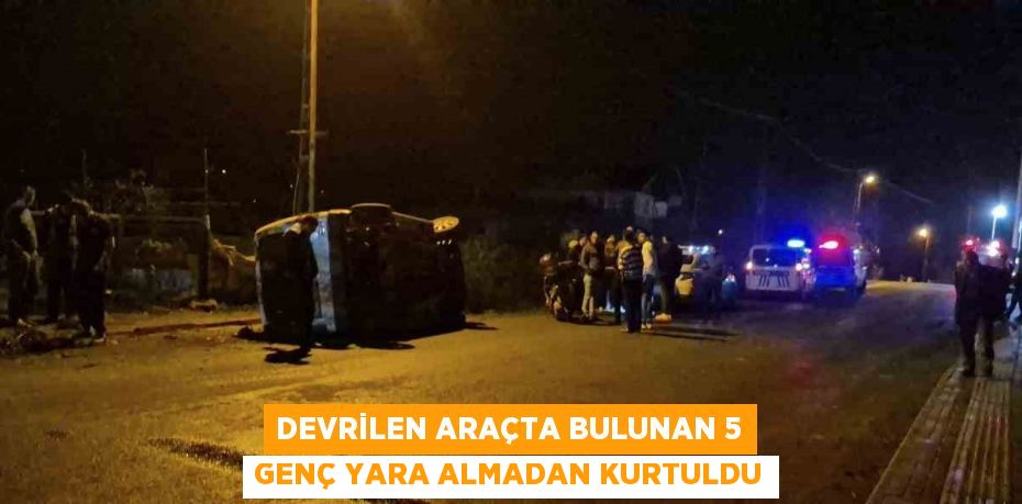 DEVRİLEN ARAÇTA BULUNAN 5 GENÇ YARA ALMADAN KURTULDU