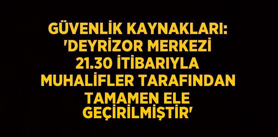 GÜVENLİK KAYNAKLARI: 'DEYRİZOR MERKEZİ 21.30 İTİBARIYLA MUHALİFLER TARAFINDAN TAMAMEN ELE GEÇİRİLMİŞTİR'