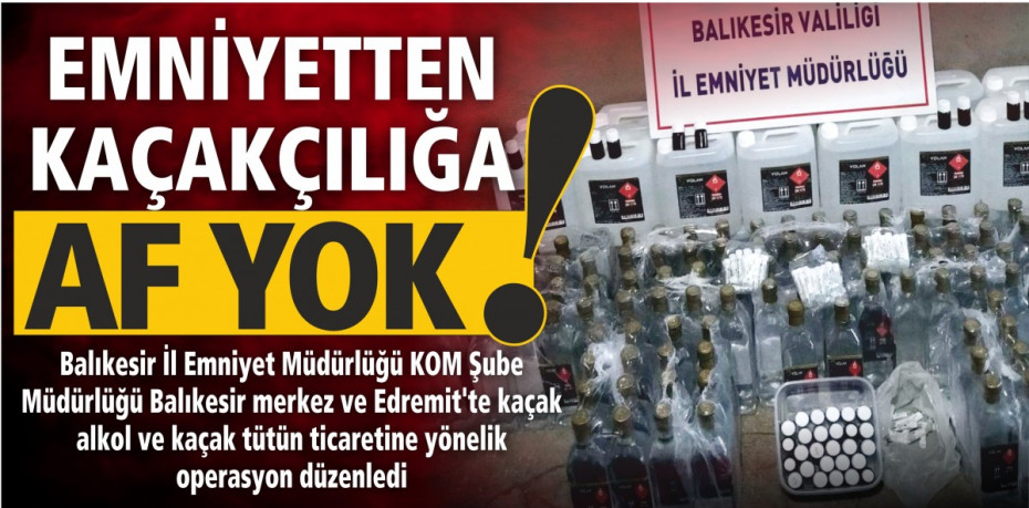 EMNİYETTEN KAÇAKÇILIĞA AF YOK!