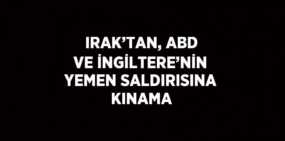 IRAK’TAN, ABD VE İNGİLTERE’NİN YEMEN SALDIRISINA KINAMA