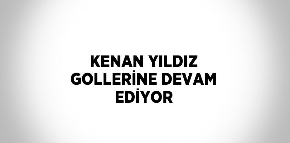 KENAN YILDIZ GOLLERİNE DEVAM EDİYOR