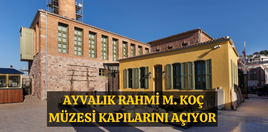 Ayvalık Rahmi M. Koç Müzesi kapılarını açıyor