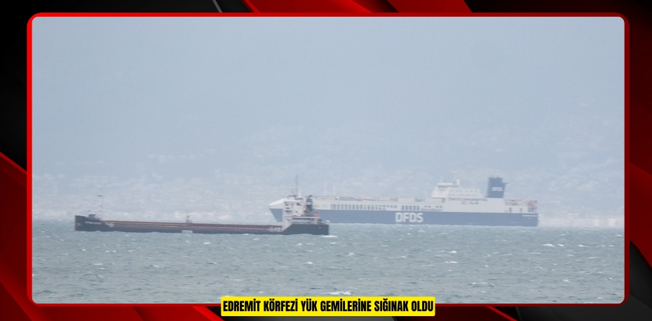 Edremit Körfezi yük gemilerine sığınak oldu