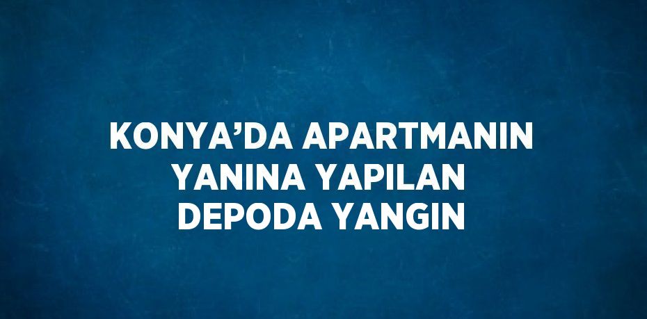 KONYA’DA APARTMANIN YANINA YAPILAN DEPODA YANGIN