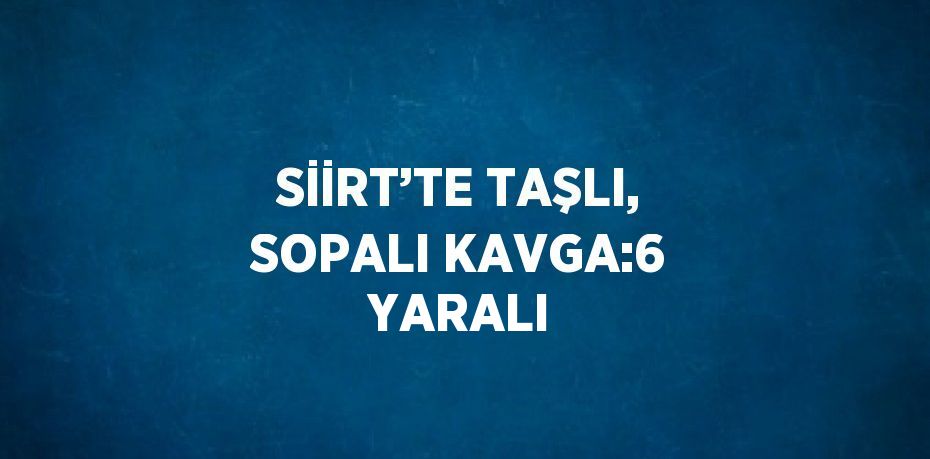 SİİRT’TE TAŞLI, SOPALI KAVGA:6 YARALI