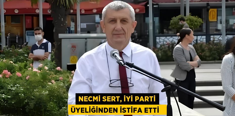 Necmi Sert, İYİ Parti üyeliğinden istifa etti  