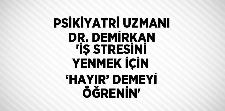 PSİKİYATRİ UZMANI DR. DEMİRKAN 'İŞ STRESİNİ YENMEK İÇİN ‘HAYIR’ DEMEYİ ÖĞRENİN'