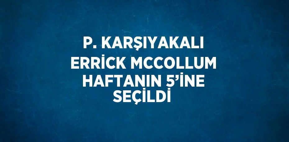 P. KARŞIYAKALI ERRİCK MCCOLLUM HAFTANIN 5’İNE SEÇİLDİ