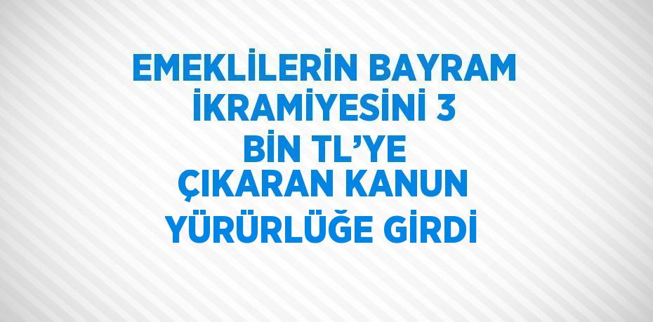 EMEKLİLERİN BAYRAM İKRAMİYESİNİ 3 BİN TL’YE ÇIKARAN KANUN YÜRÜRLÜĞE GİRDİ