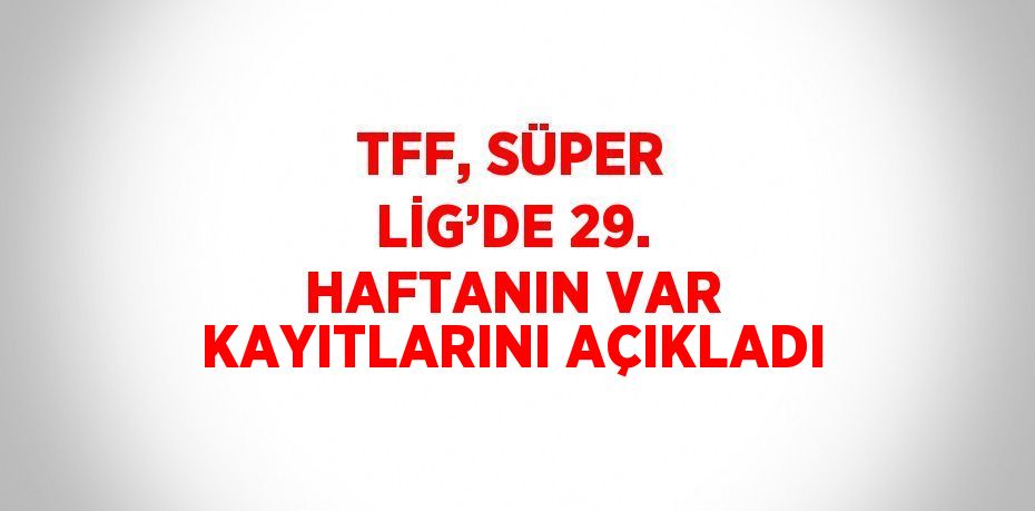 TFF, SÜPER LİG’DE 29. HAFTANIN VAR KAYITLARINI AÇIKLADI