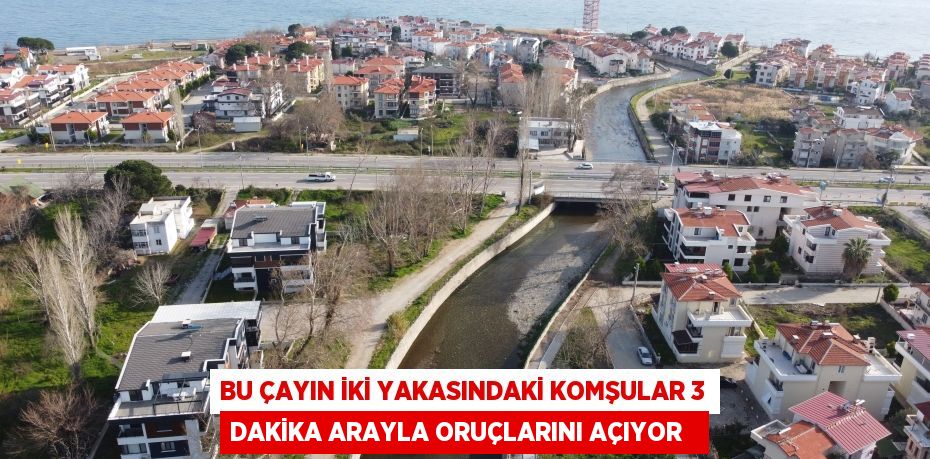 Bu çayın iki yakasındaki komşular 3 dakika arayla oruçlarını açıyor