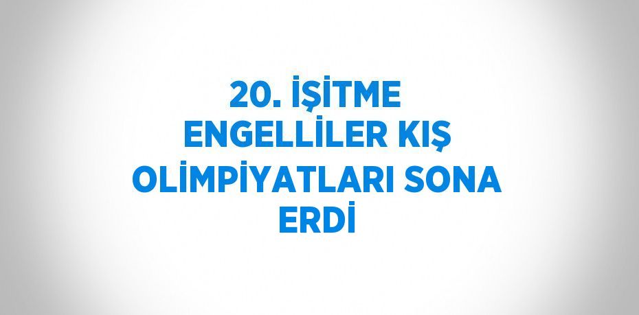 20. İŞİTME ENGELLİLER KIŞ OLİMPİYATLARI SONA ERDİ